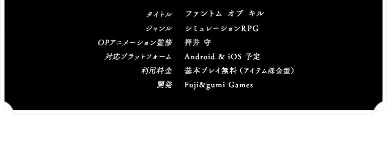 OPアニメーション監修：押井 守 対応プラットフォーム：Android & iOS 利用料金：基本プレイ無料（アイテム課金型） 開発：Fuji&gumi Games